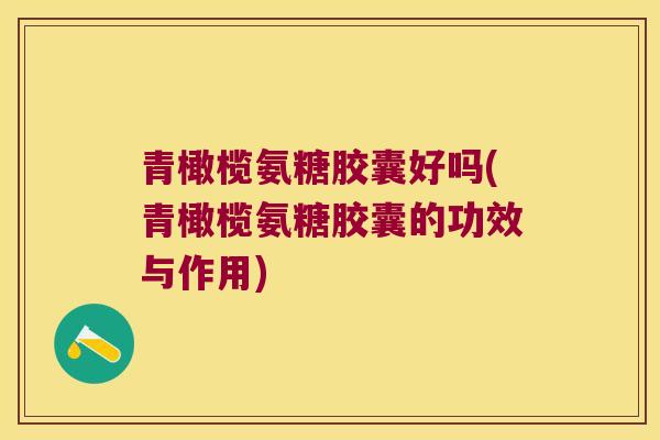 青橄榄氨糖胶囊好吗(青橄榄氨糖胶囊的功效与作用) 青橄榄氨糖胶囊好吗(青橄榄氨糖胶囊的功效与作用)