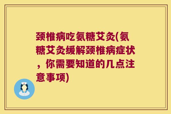 颈椎吃氨糖艾灸(氨糖艾灸缓解颈椎症状,你需要知道的几点注意事项) 颈椎吃氨糖艾灸(氨糖艾灸缓解颈椎症状,你需要知道的几点注意事项)