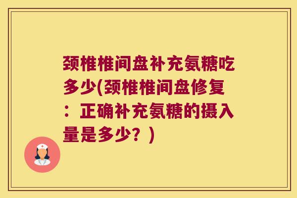颈椎椎间盘补充氨糖吃多少(颈椎椎间盘修复:正确补充氨糖的摄入量是多少?) 颈椎椎间盘补充氨糖吃多少(颈椎椎间盘修复:正确补充氨糖的摄入量是多少?)