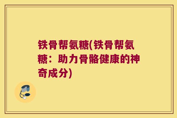 铁骨帮氨糖(铁骨帮氨糖:助力骨骼健康的神奇成分) 铁骨帮氨糖(铁骨帮氨糖:助力骨骼健康的神奇成分)