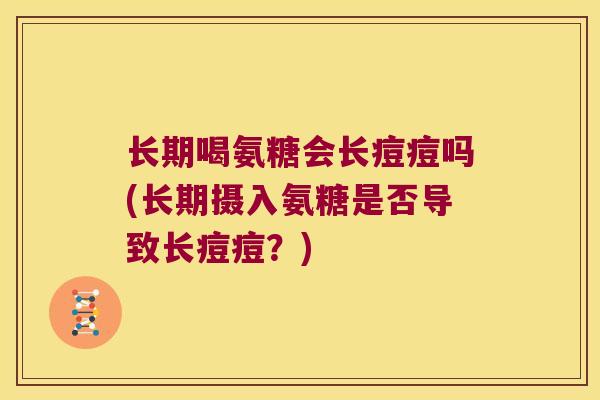 长期喝氨糖会长痘痘吗(长期摄入氨糖是否导致长痘痘?) 长期喝氨糖会长痘痘吗(长期摄入氨糖是否导致长痘痘?)