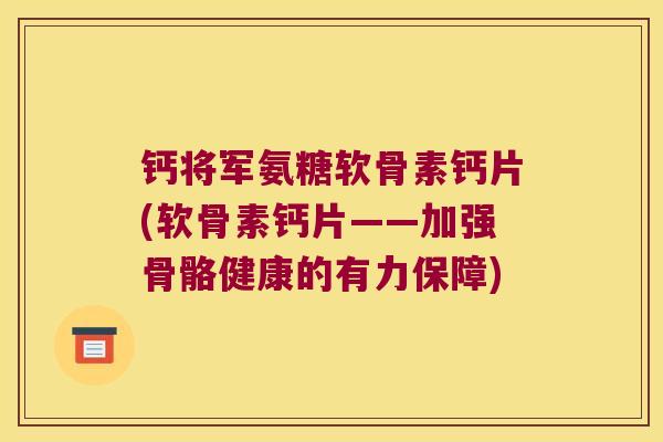 钙将军氨糖软骨素钙片(软骨素钙片——加强骨骼健康的有力保障) 钙将军氨糖软骨素钙片(软骨素钙片——加强骨骼健康的有力保障)