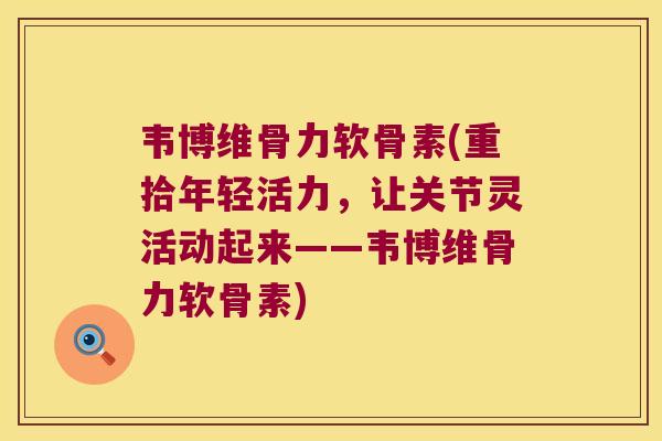韦博维骨力软骨素(重拾年轻活力,让关节灵活动起来——韦博维骨力软骨素) 韦博维骨力软骨素(重拾年轻活力,让关节灵活动起来——韦博维骨力软骨素)