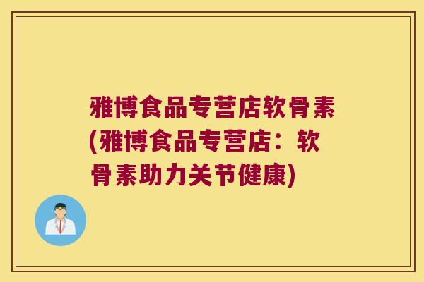 雅博食品专营店软骨素(雅博食品专营店:软骨素助力关节健康) 雅博食品专营店软骨素(雅博食品专营店:软骨素助力关节健康)