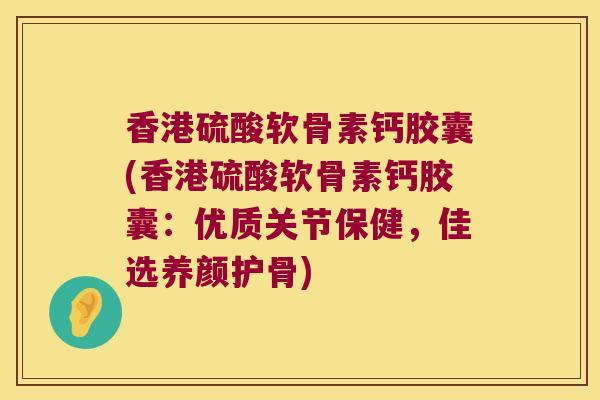 香港硫酸软骨素钙胶囊(香港硫酸软骨素钙胶囊:优质关节保健,佳选养颜护骨) 香港硫酸软骨素钙胶囊(香港硫酸软骨素钙胶囊:优质关节保健,佳选养颜护骨)