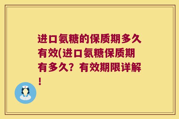 进口氨糖的保质期多久有效(进口氨糖保质期有多久?有效期限详解! 进口氨糖的保质期多久有效(进口氨糖保质期有多久?有效期限详解!