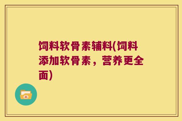 饲料软骨素辅料(饲料添加软骨素,营养更全面) 饲料软骨素辅料(饲料添加软骨素,营养更全面)