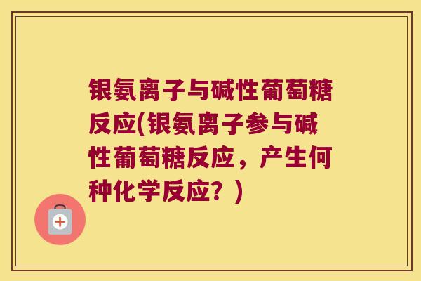 银氨离子与碱性葡萄糖反应(银氨离子参与碱性葡萄糖反应,产生何种化学反应?) 银氨离子与碱性葡萄糖反应(银氨离子参与碱性葡萄糖反应,产生何种化学反应?)
