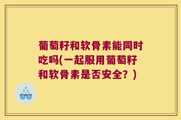 葡萄籽和软骨素能同时吃吗(一起服用葡萄籽和软骨素是否安全?) 葡萄籽和软骨素能同时吃吗(一起服用葡萄籽和软骨素是否安全?)