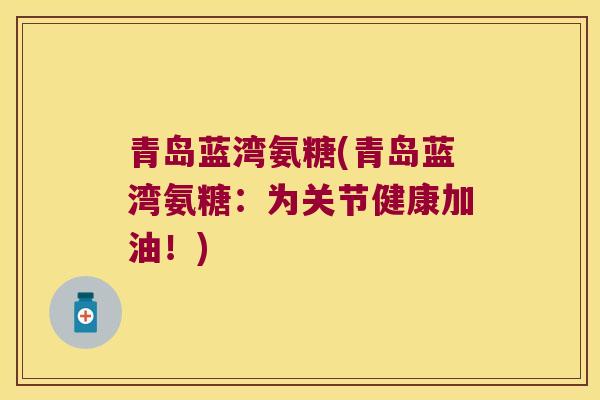 青岛蓝湾氨糖(青岛蓝湾氨糖:为关节健康加油!) 青岛蓝湾氨糖(青岛蓝湾氨糖:为关节健康加油!)