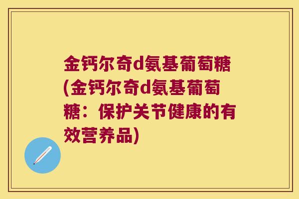 金钙尔奇d氨基葡萄糖(金钙尔奇d氨基葡萄糖:保护关节健康的有效营养品) 金钙尔奇d氨基葡萄糖(金钙尔奇d氨基葡萄糖:保护关节健康的有效营养品)