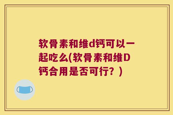 软骨素和维d钙可以一起吃么(软骨素和维D钙合用是否可行？)