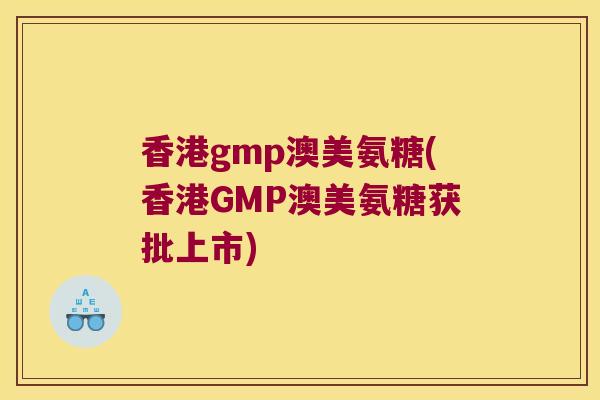 香港gmp澳美氨糖(香港GMP澳美氨糖获批上市)