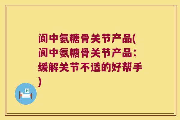 阆中氨糖骨关节产品(阆中氨糖骨关节产品：缓解关节不适的好帮手)