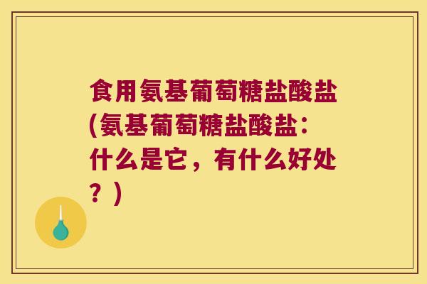 食用氨基葡萄糖盐酸盐(氨基葡萄糖盐酸盐：什么是它，有什么好处？)