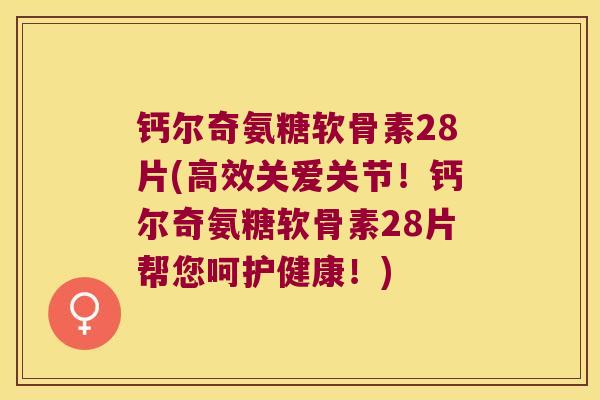 钙尔奇氨糖软骨素28片(高效关爱关节！钙尔奇氨糖软骨素28片帮您呵护健康！)