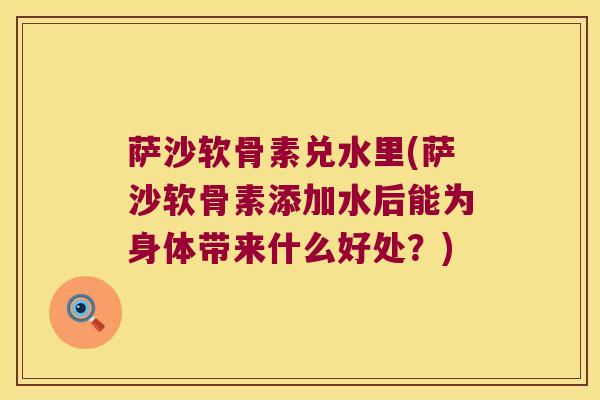 萨沙软骨素兑水里(萨沙软骨素添加水后能为身体带来什么好处?) 萨沙软骨素兑水里(萨沙软骨素添加水后能为身体带来什么好处?)