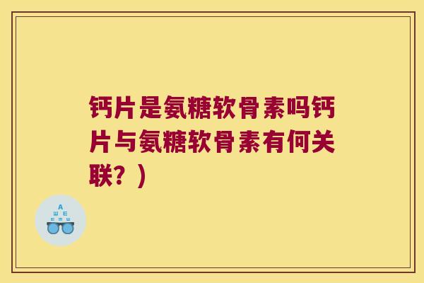 钙片是氨糖软骨素吗钙片与氨糖软骨素有何关联？)
