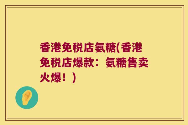 香港免税店氨糖(香港免税店爆款:氨糖售卖火爆!) 香港免税店氨糖(香港免税店爆款:氨糖售卖火爆!)