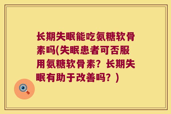 长期能吃氨糖软骨素吗(患者可否服用氨糖软骨素?长期有助于改善吗?) 长期能吃氨糖软骨素吗(患者可否服用氨糖软骨素?长期有助于改善吗?)