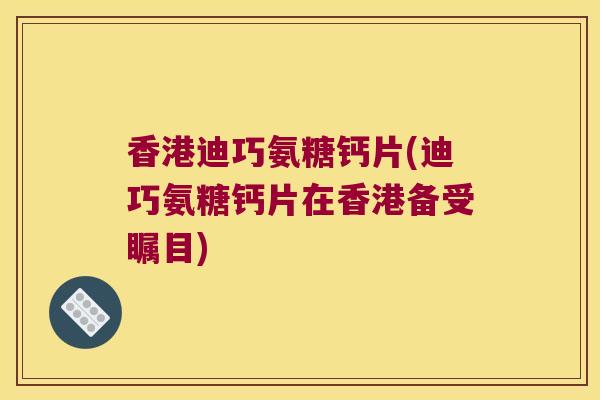 香港迪巧氨糖钙片(迪巧氨糖钙片在香港备受瞩目) 香港迪巧氨糖钙片(迪巧氨糖钙片在香港备受瞩目)