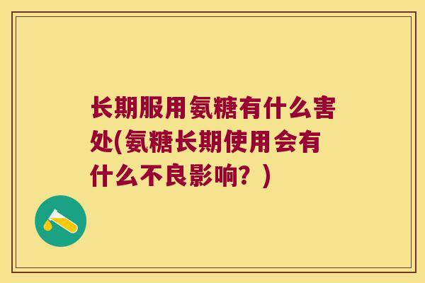 长期服用氨糖有什么害处(氨糖长期使用会有什么不良影响?) 长期服用氨糖有什么害处(氨糖长期使用会有什么不良影响?)