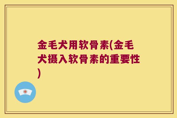 金毛犬用软骨素(金毛犬摄入软骨素的重要性)