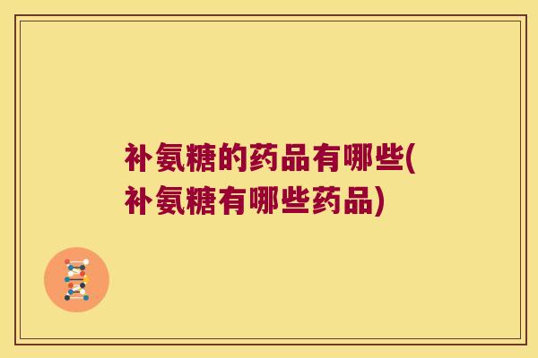 补氨糖的药品有哪些(补氨糖有哪些药品) 补氨糖的药品有哪些(补氨糖有哪些药品)