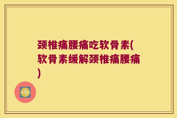 颈椎痛腰痛吃软骨素(软骨素缓解颈椎痛腰痛) 颈椎痛腰痛吃软骨素(软骨素缓解颈椎痛腰痛)