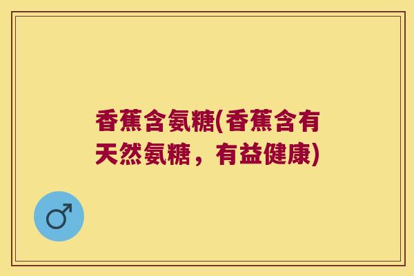 香蕉含氨糖(香蕉含有天然氨糖，有益健康)