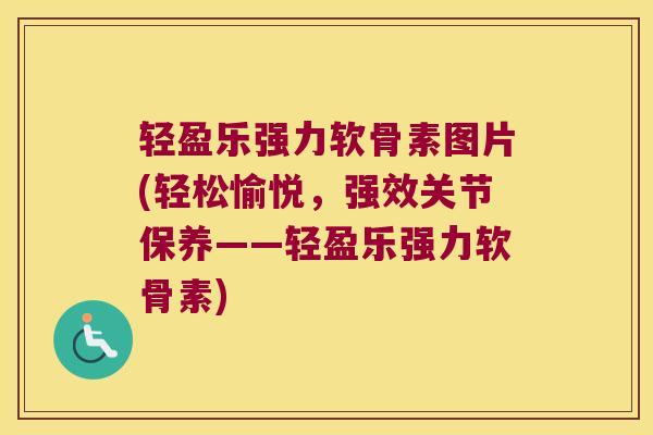 轻盈乐强力软骨素图片(轻松愉悦,强效关节保养——轻盈乐强力软骨素) 轻盈乐强力软骨素图片(轻松愉悦,强效关节保养——轻盈乐强力软骨素)