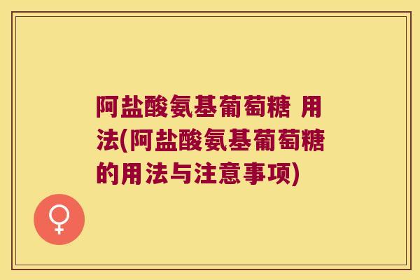 阿盐酸氨基葡萄糖 用法(阿盐酸氨基葡萄糖的用法与注意事项)