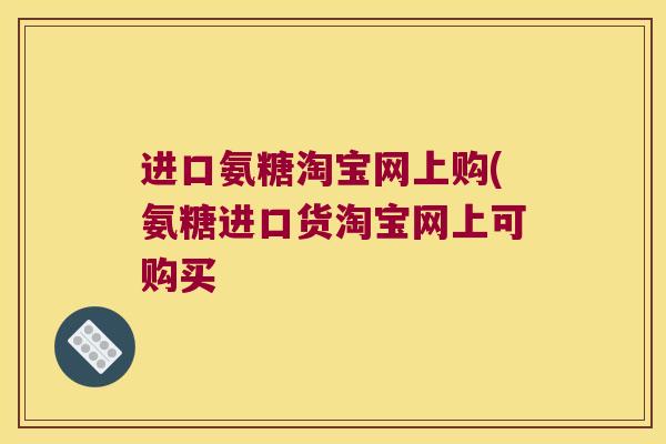 进口氨糖淘宝网上购(氨糖进口货淘宝网上可购买 进口氨糖淘宝网上购(氨糖进口货淘宝网上可购买