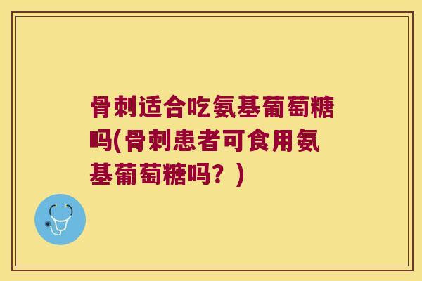 适合吃氨基葡萄糖吗(患者可食用氨基葡萄糖吗？)