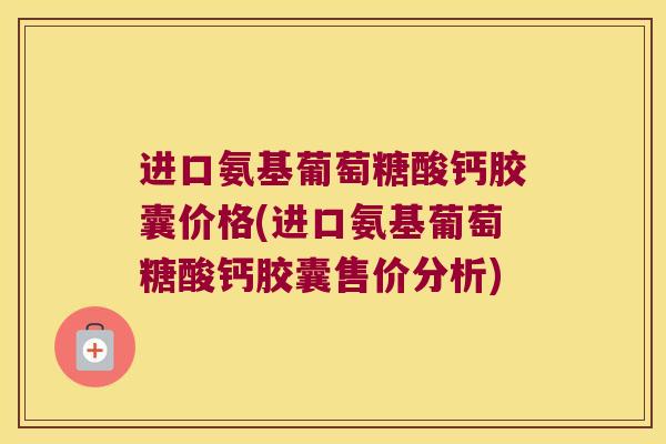 进口氨基葡萄糖酸钙胶囊价格(进口氨基葡萄糖酸钙胶囊售价分析) 进口氨基葡萄糖酸钙胶囊价格(进口氨基葡萄糖酸钙胶囊售价分析)