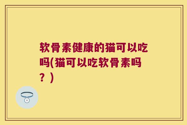 软骨素健康的猫可以吃吗(猫可以吃软骨素吗？)