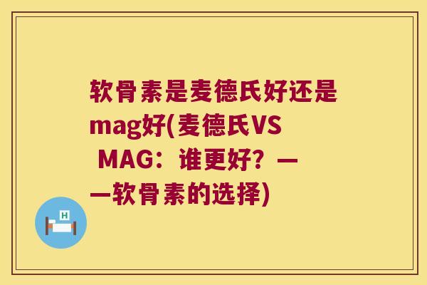 软骨素是麦德氏好还是mag好(麦德氏VS MAG:谁更好?——软骨素的选择) 软骨素是麦德氏好还是mag好(麦德氏VS MAG:谁更好?——软骨素的选择)