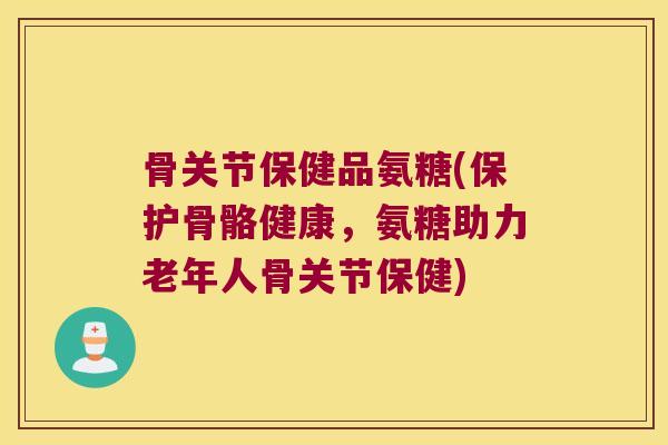 骨关节保健品氨糖(保护骨骼健康，氨糖助力老年人骨关节保健)
