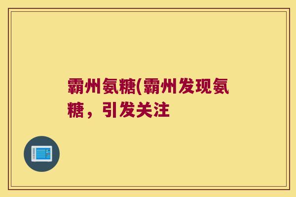 霸州氨糖(霸州发现氨糖,引发关注 霸州氨糖(霸州发现氨糖,引发关注