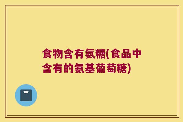 食物含有氨糖(食品中含有的氨基葡萄糖)
