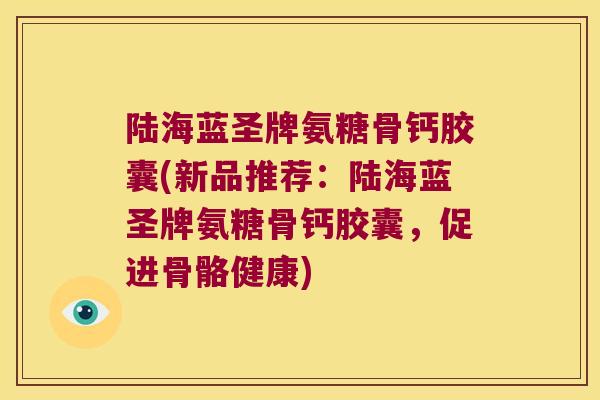 陆海蓝圣牌氨糖骨钙胶囊(新品推荐：陆海蓝圣牌氨糖骨钙胶囊，促进骨骼健康)