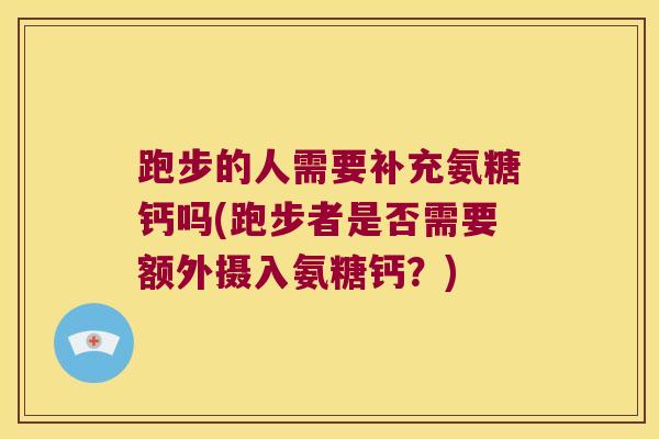 跑步的人需要补充氨糖钙吗(跑步者是否需要额外摄入氨糖钙？)