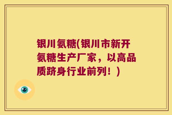 银川氨糖(银川市新开氨糖生产厂家,以高品质跻身行业前列!) 银川氨糖(银川市新开氨糖生产厂家,以高品质跻身行业前列!)
