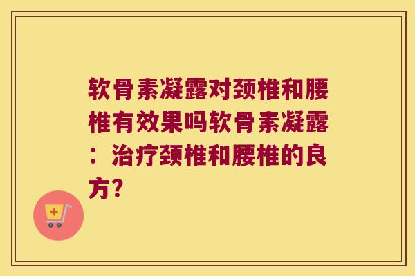 软骨素凝露对颈椎和腰椎有效果吗软骨素凝露：颈椎和腰椎的良方？