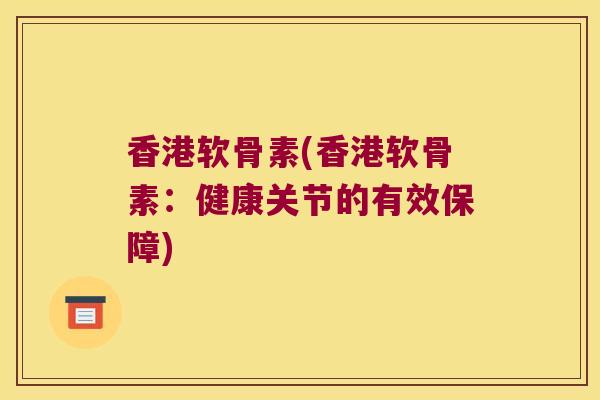 香港软骨素(香港软骨素:健康关节的有效保障) 香港软骨素(香港软骨素:健康关节的有效保障)