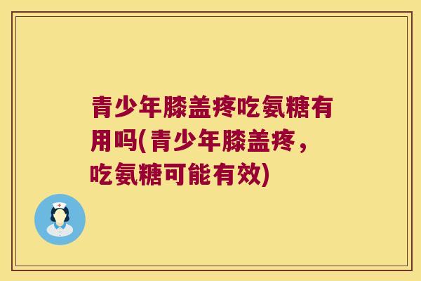 青少年膝盖疼吃氨糖有用吗(青少年膝盖疼,吃氨糖可能有效) 青少年膝盖疼吃氨糖有用吗(青少年膝盖疼,吃氨糖可能有效)
