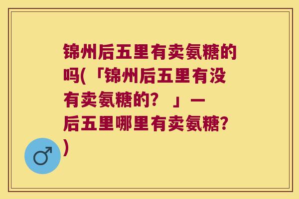 锦州后五里有卖氨糖的吗(「锦州后五里有没有卖氨糖的? 」— 后五里哪里有卖氨糖?) 锦州后五里有卖氨糖的吗(「锦州后五里有没有卖氨糖的? 」— 后五里哪里有卖氨糖?)