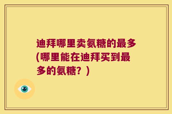迪拜哪里卖氨糖的多(哪里能在迪拜买到多的氨糖?) 迪拜哪里卖氨糖的多(哪里能在迪拜买到多的氨糖?)