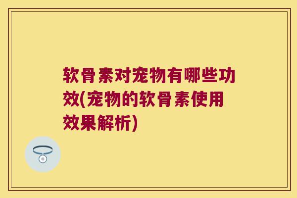 软骨素对宠物有哪些功效(宠物的软骨素使用效果解析)