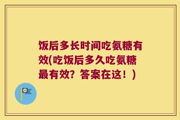 饭后多长时间吃氨糖有效(吃饭后多久吃氨糖有效?答案在这!) 饭后多长时间吃氨糖有效(吃饭后多久吃氨糖有效?答案在这!)